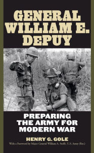 Title: General William E. DePuy: Preparing the Army for Modern War, Author: Henry G. Gole