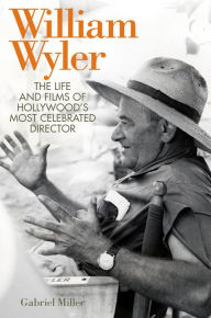 Title: William Wyler: The Life and Films of Hollywood's Most Celebrated Director, Author: Gabriel Miller
