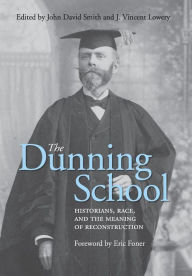 Title: The Dunning School: Historians, Race, and the Meaning of Reconstruction, Author: John David Smith