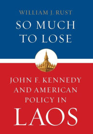 Title: So Much to Lose: John F. Kennedy and American Policy in Laos, Author: William J. Rust