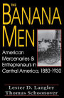 The Banana Men: American Mercenaries & Entrepreneurs in Central America, 1880-1930