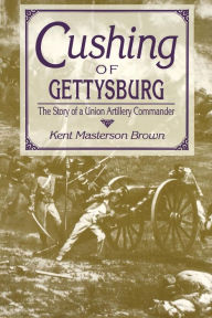 Title: Cushing of Gettysburg: The Story of a Union Artillery Commander, Author: Kent Masterson Brown