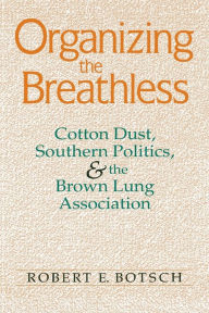 Title: Organizing the Breathless: Cotton Dust, Southern Politics, and the Brown Lung Association, Author: Robert E. Botsch