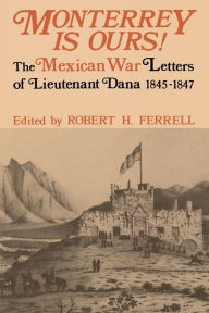 Title: Monterrey Is Ours!: The Mexican War Letters of Lieutenant Dana, 1845-1847, Author: Robert H. Ferrell