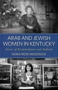 Title: Arab and Jewish Women in Kentucky: Stories of Accommodation and Audacity, Author: Nora Rose Moosnick
