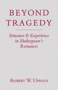 Title: Beyond Tragedy: Structure and Experience in Shakespeare's Romances, Author: Robert W. Uphaus