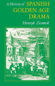 Title: A History of Spanish Golden Age Drama, Author: Henry K. Ziomek