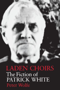 Title: Laden Choirs: The Fiction of Patrick White, Author: Peter Wolfe