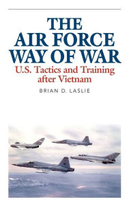 Title: The Air Force Way of War: U.S. Tactics and Training after Vietnam, Author: Brian D. Laslie