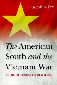 Title: The American South and the Vietnam War: Belligerence, Protest, and Agony in Dixie, Author: Joseph A. Fry