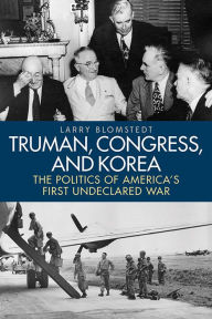 Title: Truman, Congress, and Korea: The Politics of America's First Undeclared War, Author: Larry Blomstedt