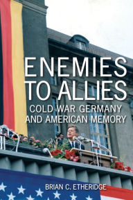 Title: Enemies to Allies: Cold War Germany and American Memory, Author: Brian C. Etheridge