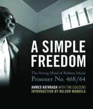 Title: A Simple Freedom: The Strong Mind of Robben Island Prisoner No. 468/64, Author: Ahmed Kathrada