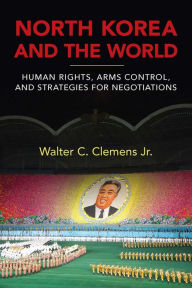 Title: North Korea and the World: Human Rights, Arms Control, and Strategies for Negotiation, Author: Walter C. Clemens Jr.