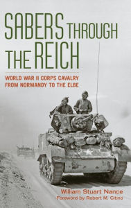 Title: Sabers through the Reich: World War II Corps Cavalry from Normandy to the Elbe, Author: William Stuart Nance