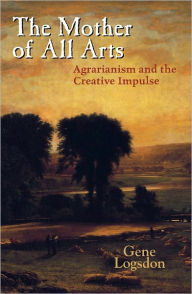 Title: The Mother of All Arts: Agrarianism and the Creative Impulse, Author: Gene Logsdon