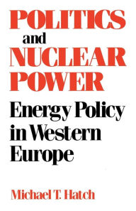 Title: Politics and Nuclear Power: Energy Policy in Western Europe, Author: Michael T. Hatch