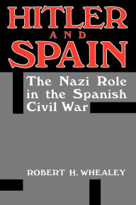 Title: Hitler and Spain: The Nazi Role in the Spanish Civil War, Author: Robert H. Whealey
