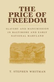 Title: The Price of Freedom: Slavery and Manumission in Baltimore and Early National Maryland, Author: T. Stephen Whitman