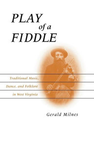 Title: Play of a Fiddle: Traditional Music, Dance, and Folklore in West Virginia, Author: Gerald Milnes