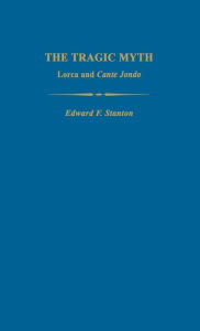 Title: The Tragic Myth: Lorca and Cante Jondo, Author: Edward F. Stanton