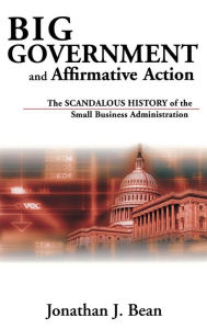 Title: Big Government and Affirmative Action: The Scandalous History of the Small Business Administration, Author: Jonathan Bean