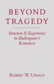 Title: Beyond Tragedy: Structure and Experience in Shakespeare's Romances, Author: Robert W. Uphaus