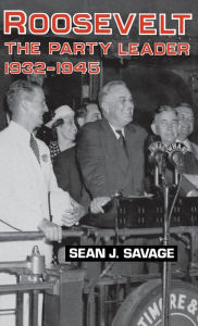 Title: Roosevelt: The Party Leader, 1932-1945, Author: Sean J. Savage