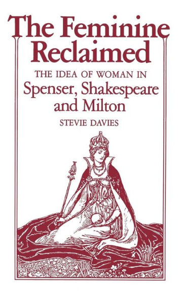 The Feminine Reclaimed: The Idea of Woman in Spenser, Shakespeare, and Milton