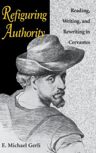 Title: Refiguring Authority: Reading, Writing, and Rewriting in Cervantes, Author: E. Michael Gerli