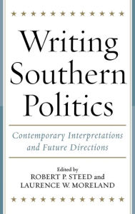 Title: Writing Southern Politics: Contemporary Interpretations and Future Directions, Author: Robert P. Steed