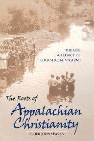 Title: The Roots of Appalachian Christianity: The Life and Legacy of Elder Shubal Stearns, Author: Elder John Sparks