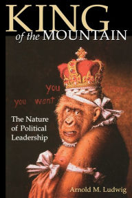 Title: King of the Mountain: The Nature of Political Leadership, Author: Arnold M. Ludwig