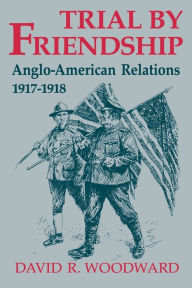 Title: Trial by Friendship: Anglo-American Relations, 1917-1918, Author: David R. Woodward