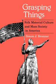 Grasping Things: Folk Material Culture and Mass Society in America / Edition 1