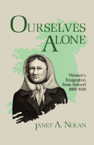 Title: Ourselves Alone: Women's Emigration from Ireland, 1885-1920, Author: Janet A. Nolan