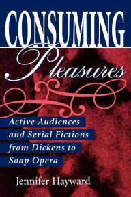 Title: Consuming Pleasures: Active Audiences and Serial Fictions from Dickens to Soap Opera, Author: Jennifer Hayward