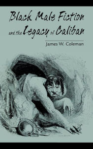 Title: Black Male Fiction and the Legacy of Caliban, Author: James W. Coleman