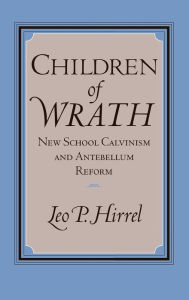 Title: Children of Wrath: New School Calvinism and Antebellum Reform, Author: Leo Hirrel