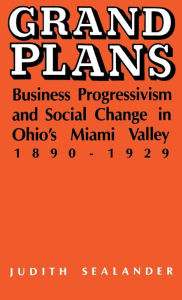 Title: Grand Plans: Business Progressivism and Social Change in Ohio's Miami Valley, 1890-1929, Author: Judith Sealander