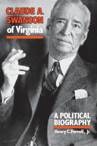 Title: Claude A. Swanson of Virginia: A Political Biography, Author: Henry C. Ferrell Jr.