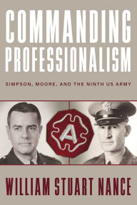 Title: Commanding Professionalism: Simpson, Moore, and the Ninth US Army, Author: William Stuart Nance