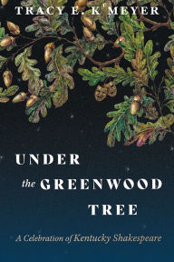 Title: Under the Greenwood Tree: A Celebration of Kentucky Shakespeare, Author: Tracy E. K'Meyer