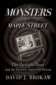 Title: Monsters on Maple Street: The Twilight Zone and the Postwar American Dream, Author: David J. Brokaw