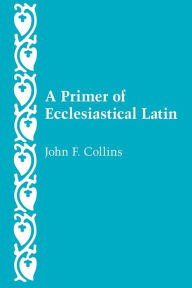Title: Primer of Ecclesiastical Latin, Author: John F. Collins