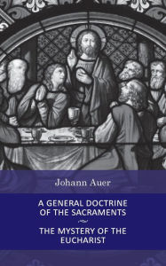 Title: General Doctrine of the Sacraments and the Mystery of the Eucharist, Author: Johann Auer