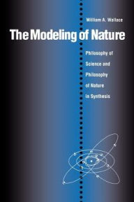 Title: The Modeling of Nature: The Philosophy of Science and the Philosophy of Nature in Synthesis / Edition 1, Author: William A. Wallace