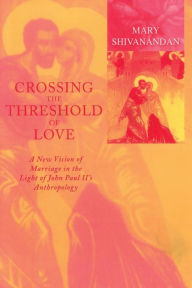 Title: Crossing the Threshold of Love: A New Vision of Marriage in the Night of John Paul II's Anthropology, Author: Mary Shivanandan