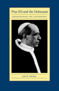 Title: Pius XII and the Holocaust: Understanding the Controversy, Author: Jose M. Sanchez