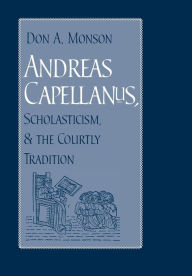 Title: Andreas Capellanus, Scholasticism, and the Courtly Tradition, Author: Don A. Monson
